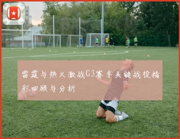雷霆与热火激战G3赛季关键战役精彩回顾与分析