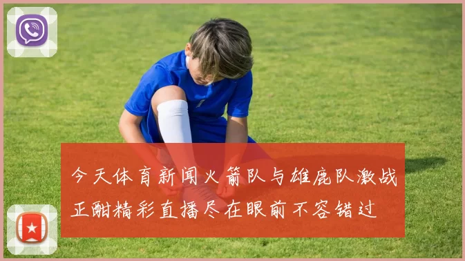 今天体育新闻火箭队与雄鹿队激战正酣精彩直播尽在眼前不容错过