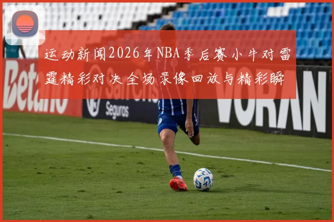 运动新闻2026年NBA季后赛小牛对雷霆精彩对决全场录像回放与精彩瞬间解析