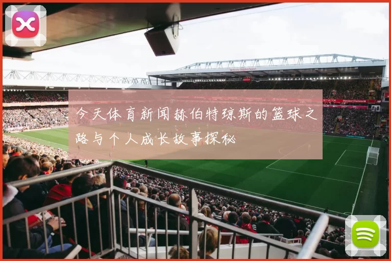 今天体育新闻赫伯特琼斯的篮球之路与个人成长故事探秘