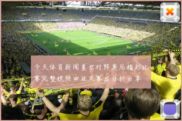 今天体育新闻基尔对阵奥厄精彩比赛完整视频回放及赛后分析分享
