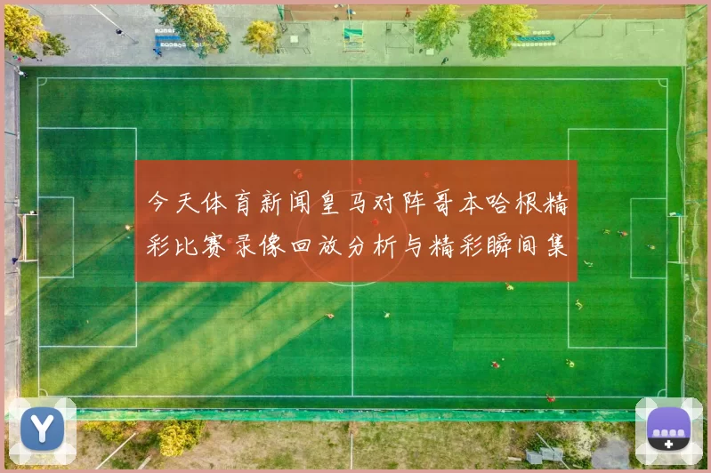 今天体育新闻皇马对阵哥本哈根精彩比赛录像回放分析与精彩瞬间集锦
