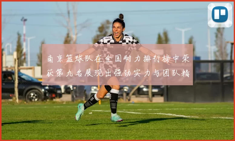 南京篮球队在全国耐力排行榜中荣获第九名展现出强劲实力与团队精神
