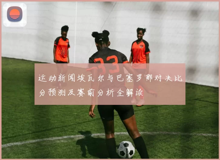 运动新闻埃瓦尔与巴塞罗那对决比分预测及赛前分析全解读