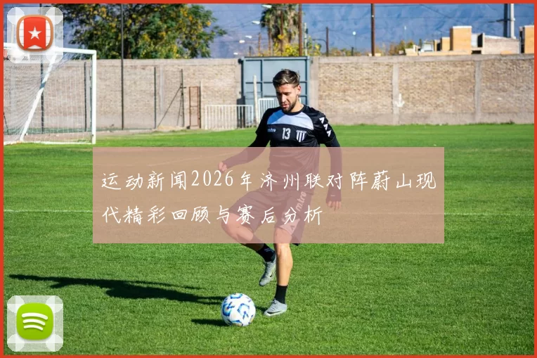 运动新闻2026年济州联对阵蔚山现代精彩回顾与赛后分析