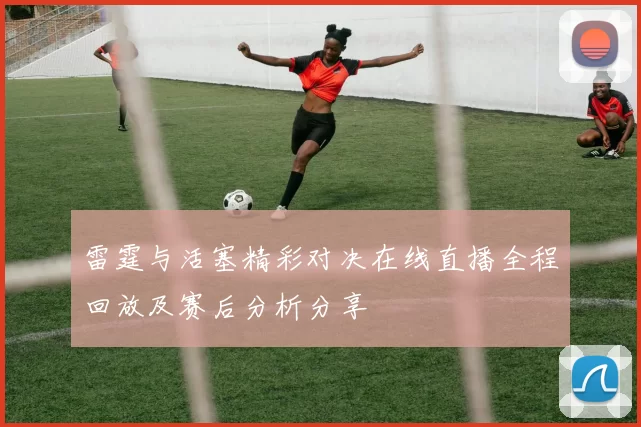 雷霆与活塞精彩对决在线直播全程回放及赛后分析分享