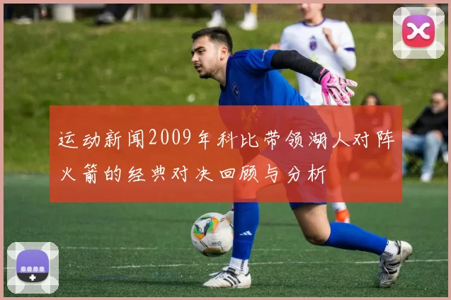 运动新闻2009年科比带领湖人对阵火箭的经典对决回顾与分析