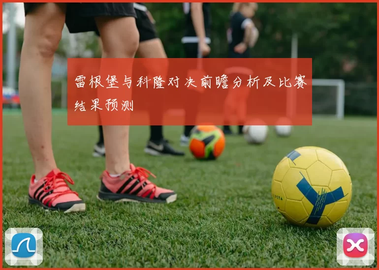 雷根堡与科隆对决前瞻分析及比赛结果预测